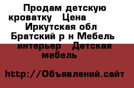 Продам детскую кроватку › Цена ­ 2 500 - Иркутская обл., Братский р-н Мебель, интерьер » Детская мебель   